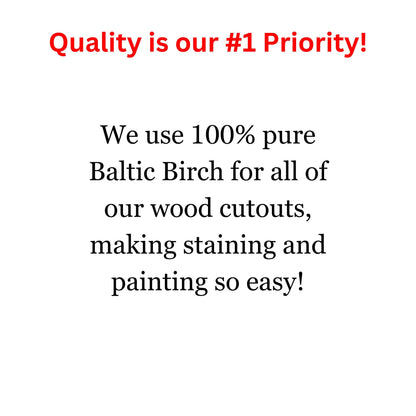 Quality is our #1 Priority! We use 100% pure Baltic Birch for all of our wood cutouts, making staining and painting so easy!