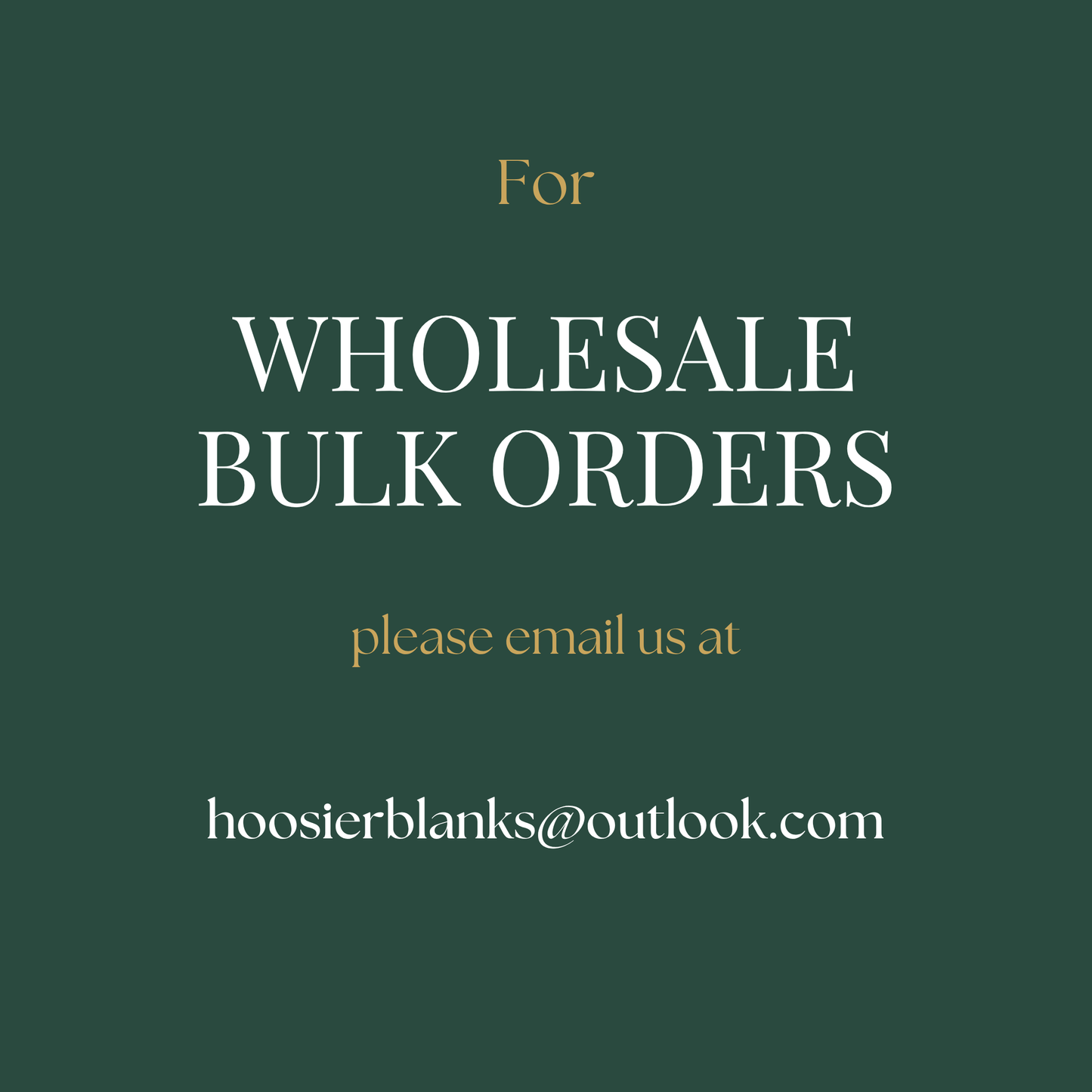 The image is a promotional graphic for a wholesale bulk order service. It features a dark green background with white text that reads "For WHOLESALE BULK ORDERS please email us at hoosierblanks@outlook.com". The text is clear and concise, providing the contact information for the service.