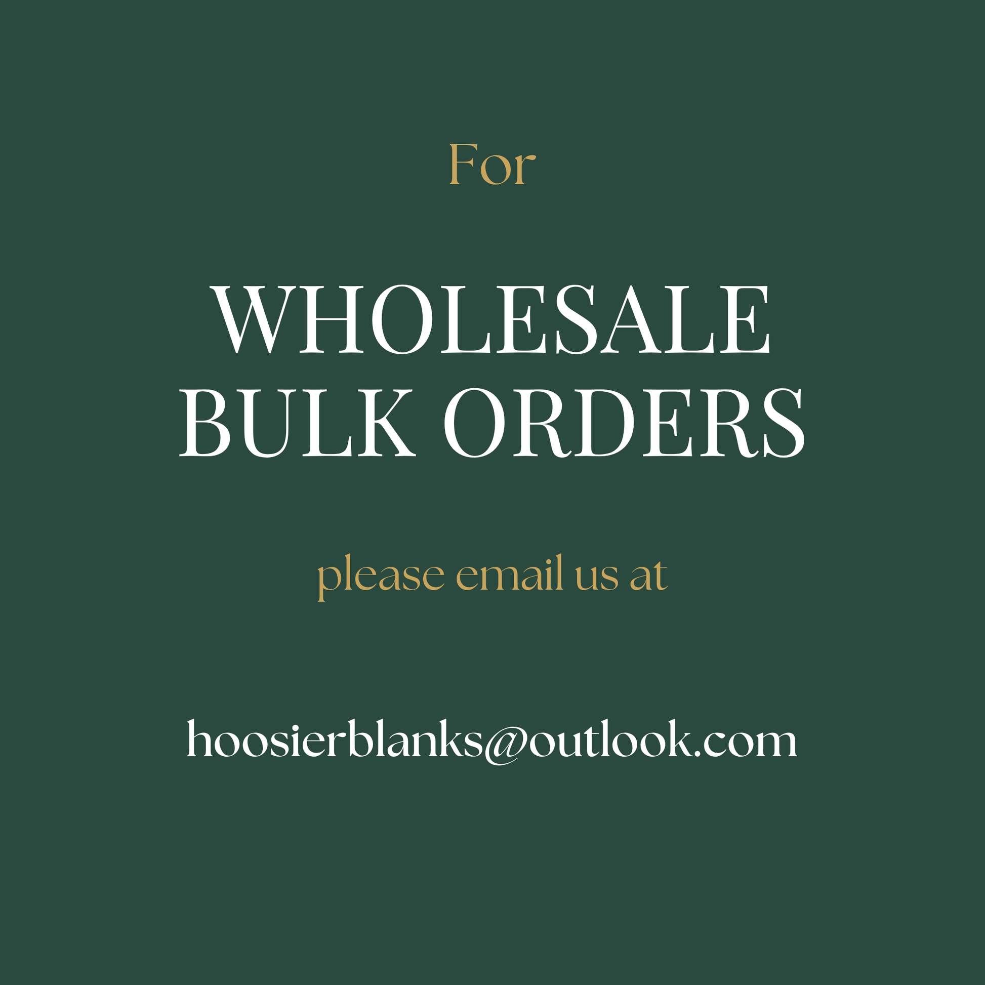 The image is a promotional graphic for a wholesale bulk order service. It features a dark green background with white text that reads "For WHOLESALE BULK ORDERS please email us at hoosierblanks@outlook.com". The text is clear and concise, providing the contact information for the service.