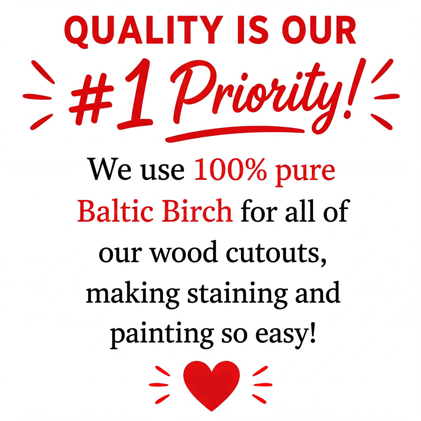 The image is a red and white graphic with the text "Quality is our #1 priority! We use 100% pure Baltic Birch for all of our wood cutouts, making staining and painting so easy!" The text is in bold and centered, with a heart symbol at the bottom.